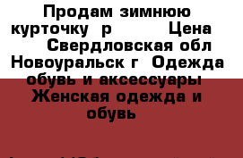 Продам зимнюю курточку, р50-52. › Цена ­ 800 - Свердловская обл., Новоуральск г. Одежда, обувь и аксессуары » Женская одежда и обувь   